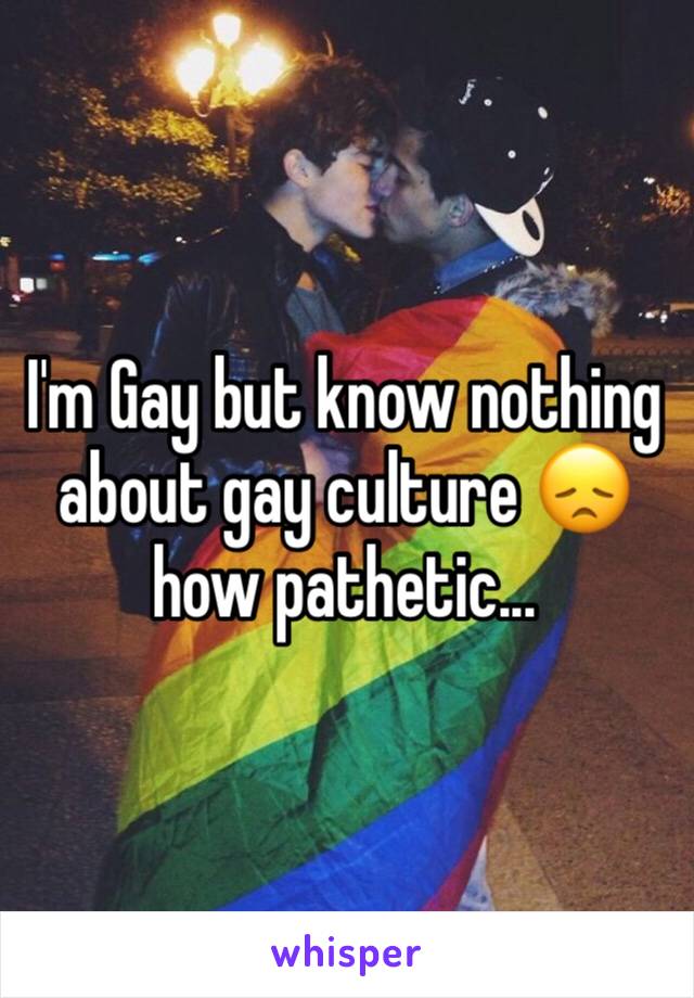 I'm Gay but know nothing about gay culture 😞 how pathetic...