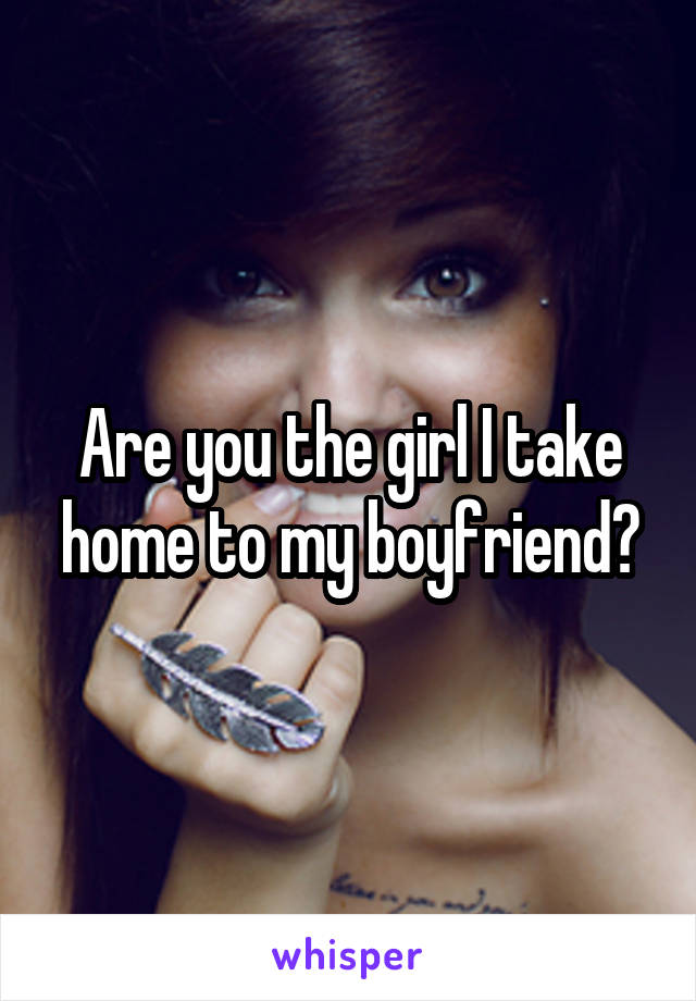 Are you the girl I take home to my boyfriend?