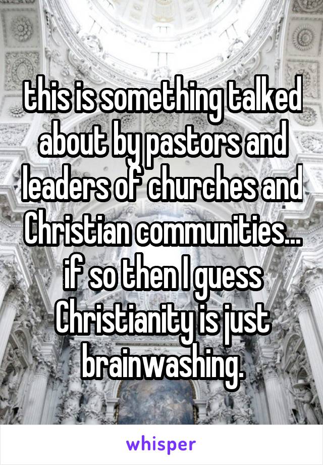 this is something talked about by pastors and leaders of churches and Christian communities... if so then I guess Christianity is just brainwashing.