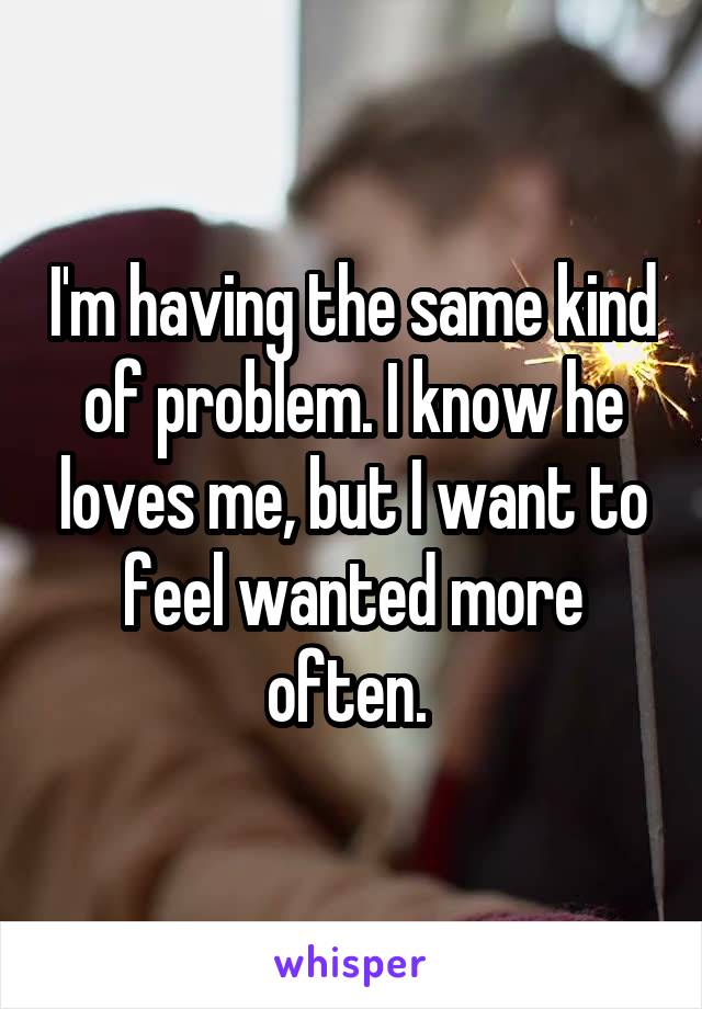 I'm having the same kind of problem. I know he loves me, but I want to feel wanted more often. 