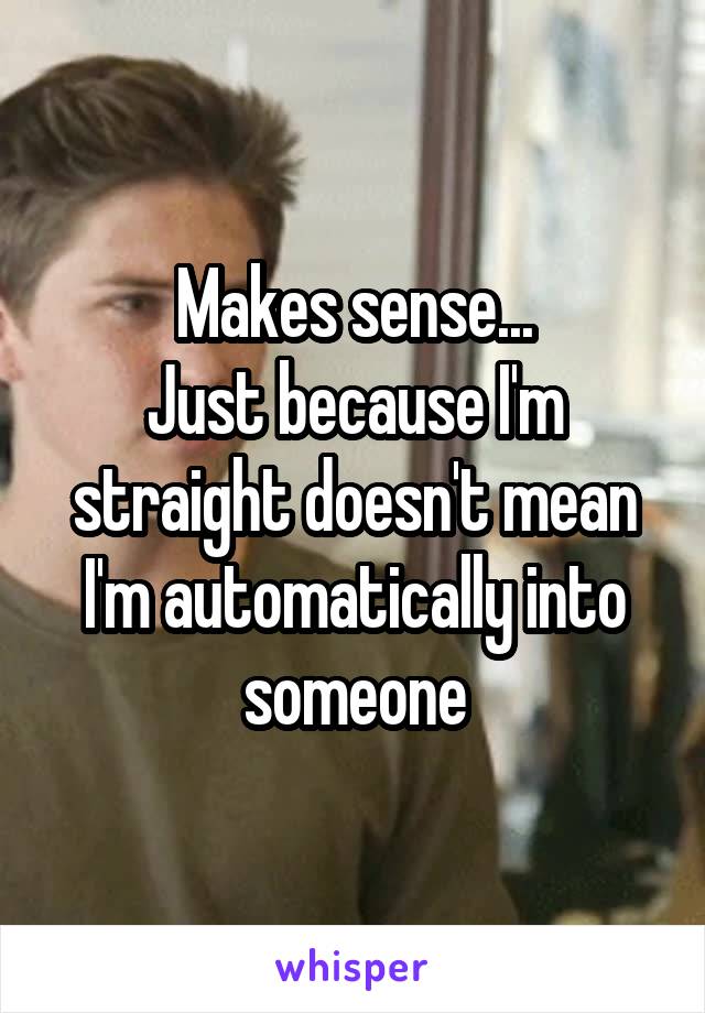 Makes sense...
Just because I'm straight doesn't mean I'm automatically into someone