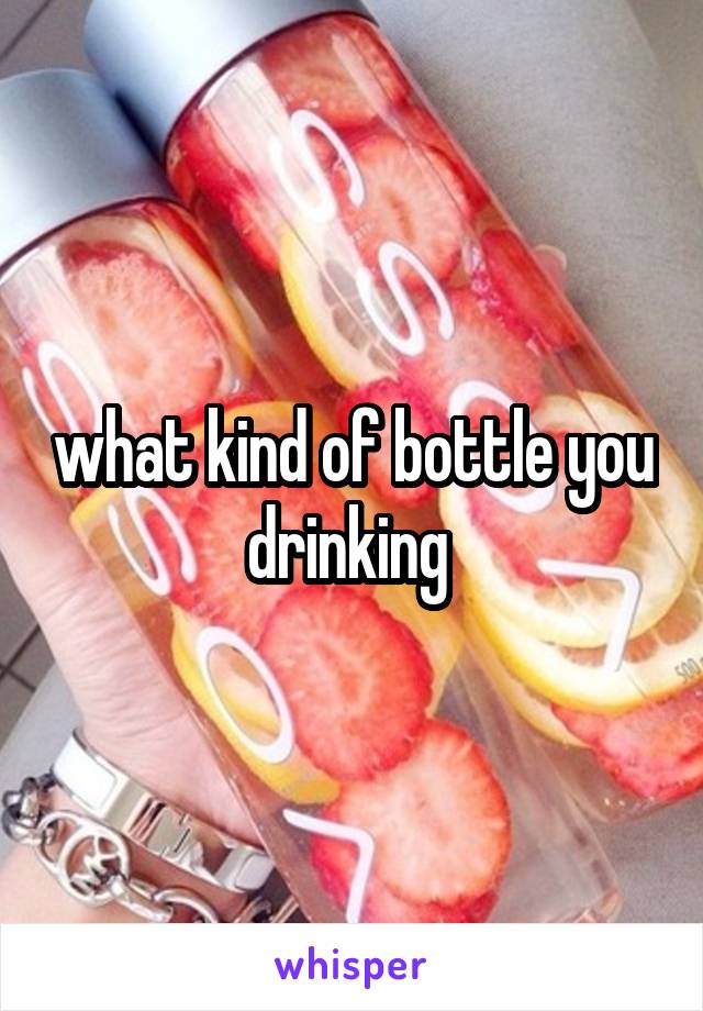 what kind of bottle you drinking 