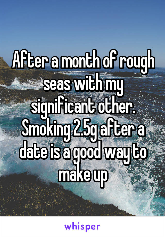 After a month of rough seas with my significant other. Smoking 2.5g after a date is a good way to make up