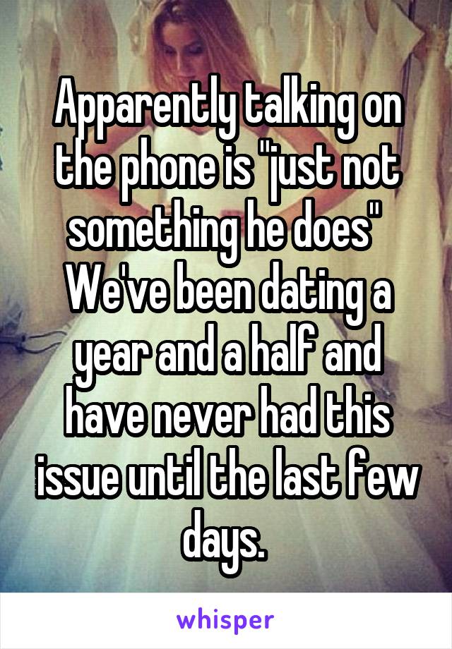 Apparently talking on the phone is "just not something he does" 
We've been dating a year and a half and have never had this issue until the last few days. 