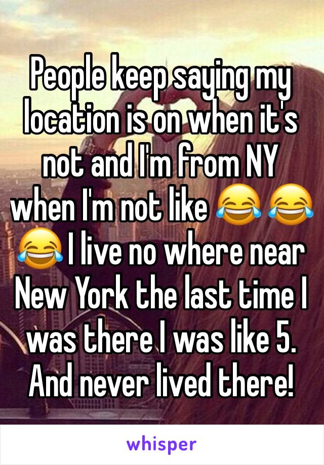 People keep saying my location is on when it's not and I'm from NY when I'm not like 😂 😂 😂 I live no where near New York the last time I was there I was like 5. And never lived there!