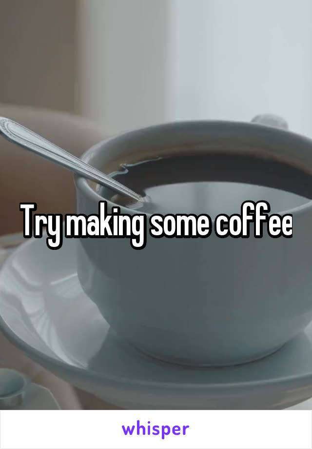 Try making some coffee