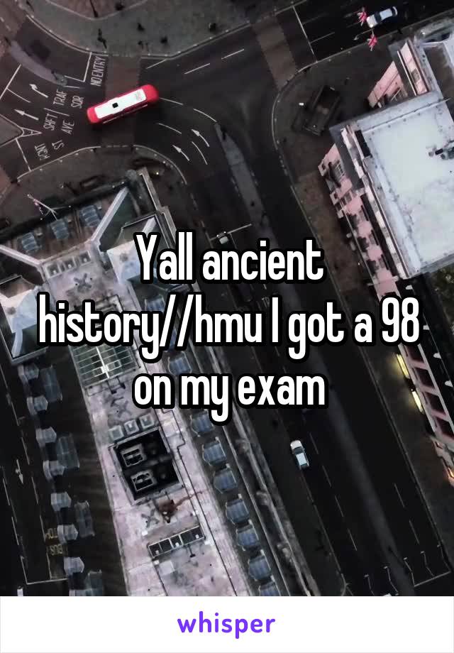 Yall ancient history//hmu I got a 98 on my exam