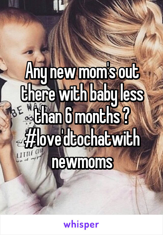 Any new mom's out there with baby less than 6 months ?
#love'dtochatwith newmoms