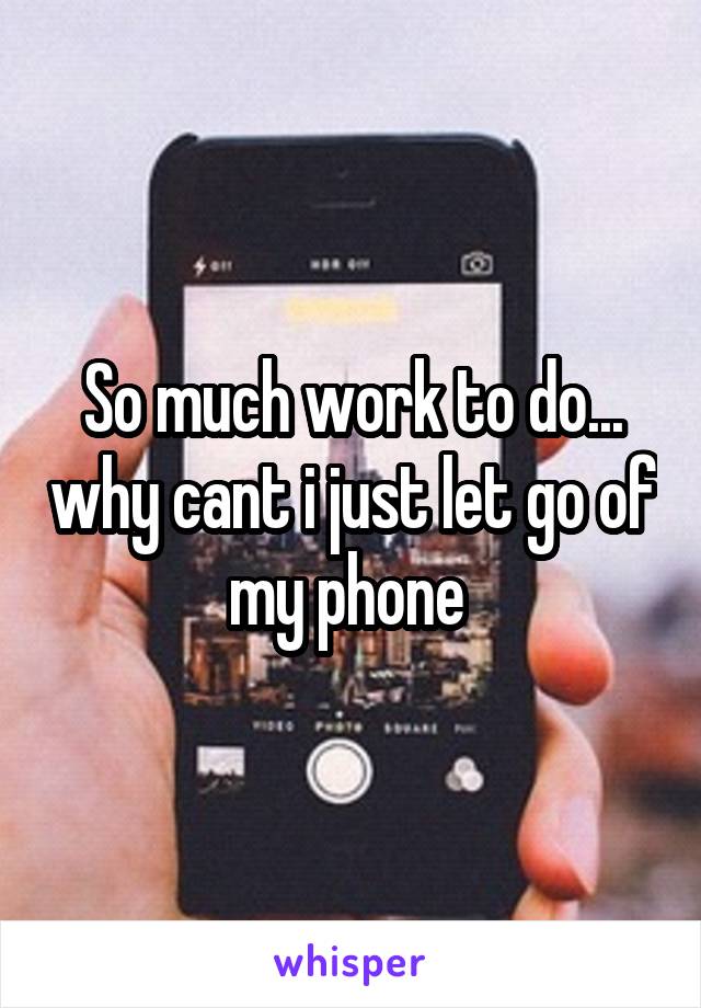 So much work to do... why cant i just let go of my phone 