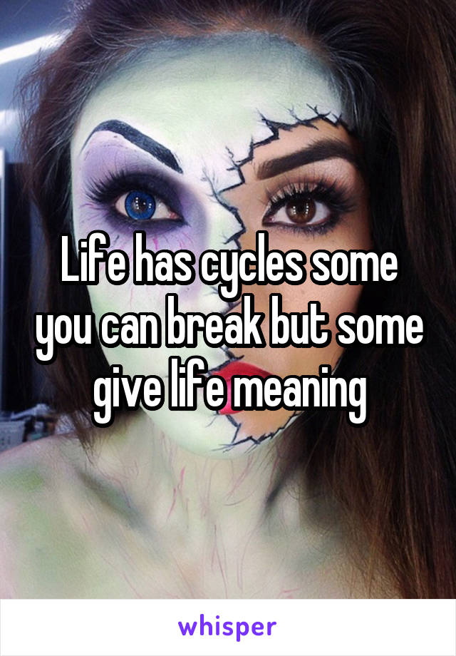 Life has cycles some you can break but some give life meaning