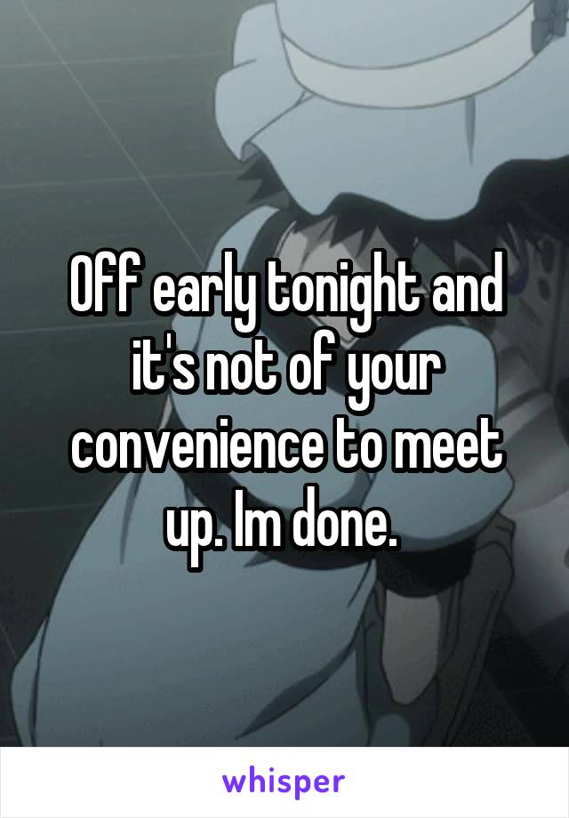Off early tonight and it's not of your convenience to meet up. Im done. 