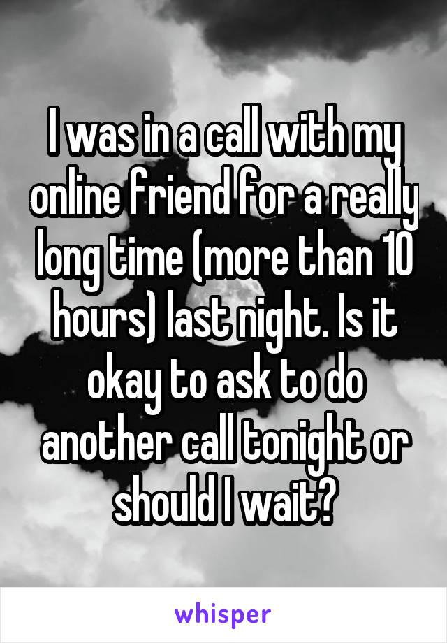 I was in a call with my online friend for a really long time (more than 10 hours) last night. Is it okay to ask to do another call tonight or should I wait?