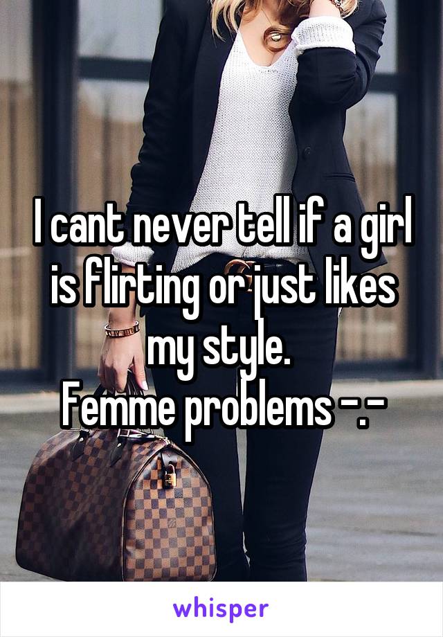 I cant never tell if a girl is flirting or just likes my style. 
Femme problems -.-