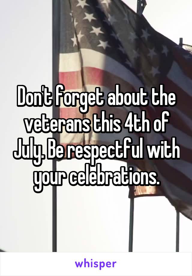 Don't forget about the veterans this 4th of July. Be respectful with your celebrations.
