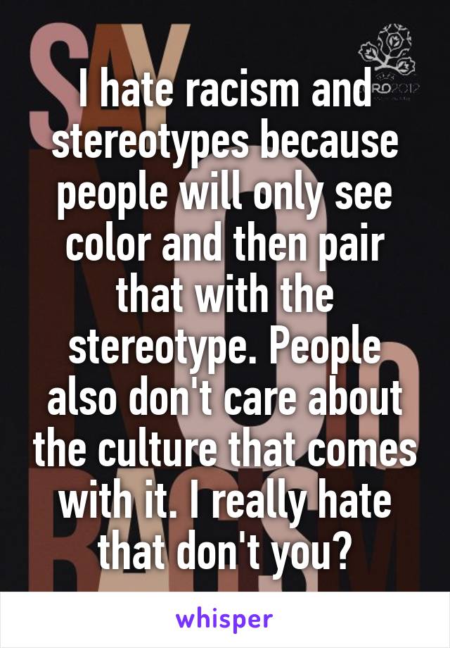 I hate racism and stereotypes because people will only see color and then pair that with the stereotype. People also don't care about the culture that comes with it. I really hate that don't you?