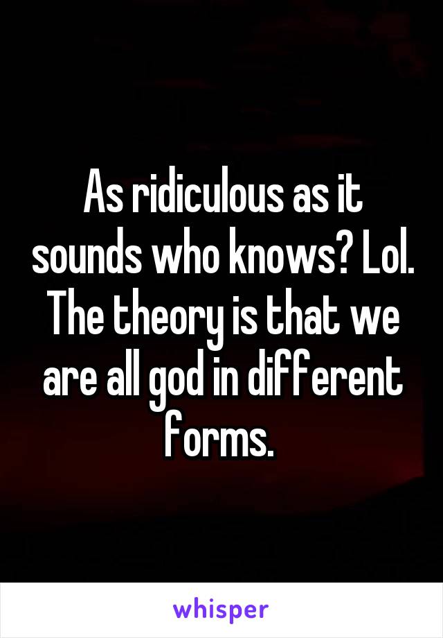 As ridiculous as it sounds who knows? Lol. The theory is that we are all god in different forms. 