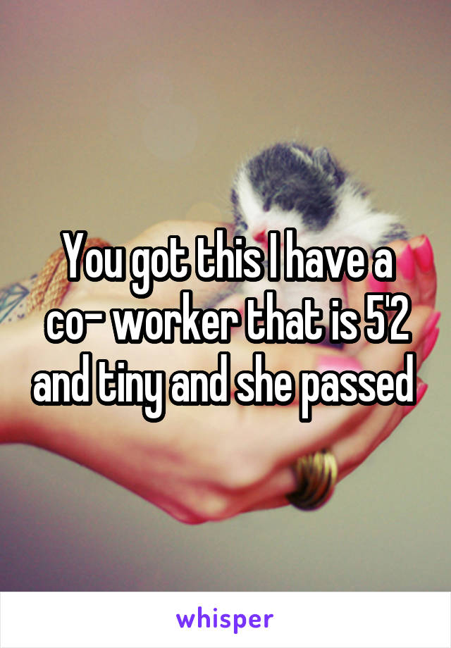 You got this I have a co- worker that is 5'2 and tiny and she passed 