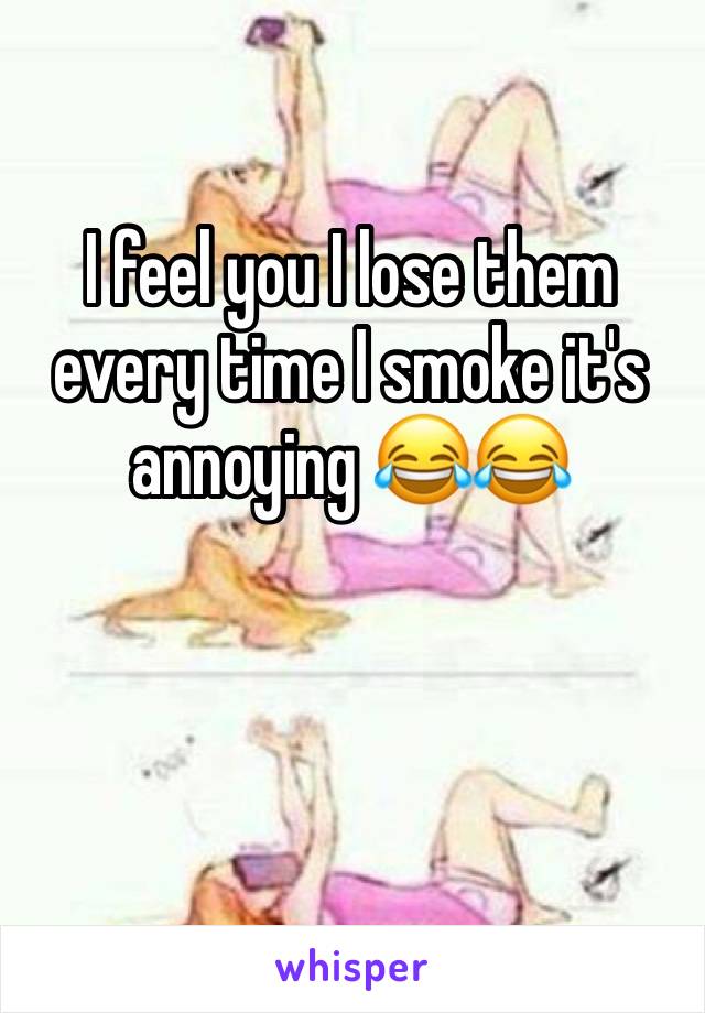 I feel you I lose them every time I smoke it's annoying 😂😂