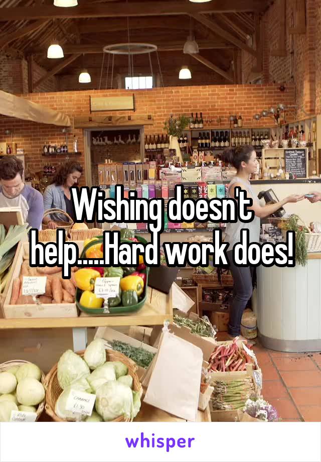 Wishing doesn't help.....Hard work does!