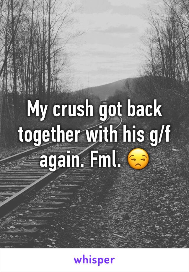 My crush got back together with his g/f again. Fml. 😒