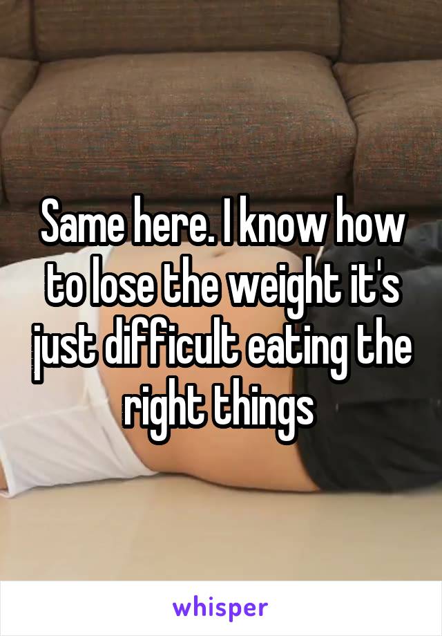 Same here. I know how to lose the weight it's just difficult eating the right things 
