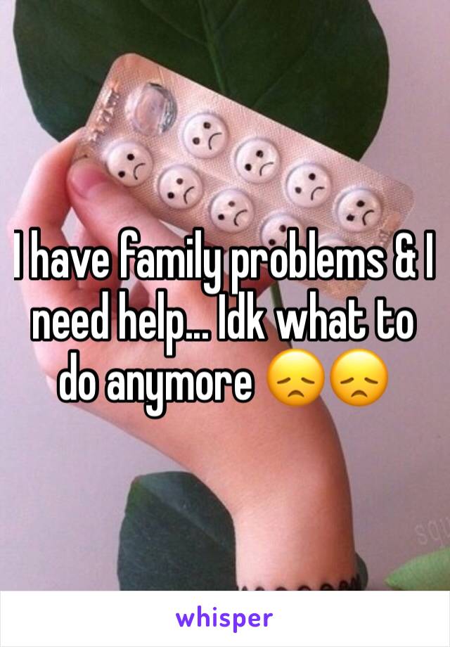 I have family problems & I need help... Idk what to do anymore 😞😞