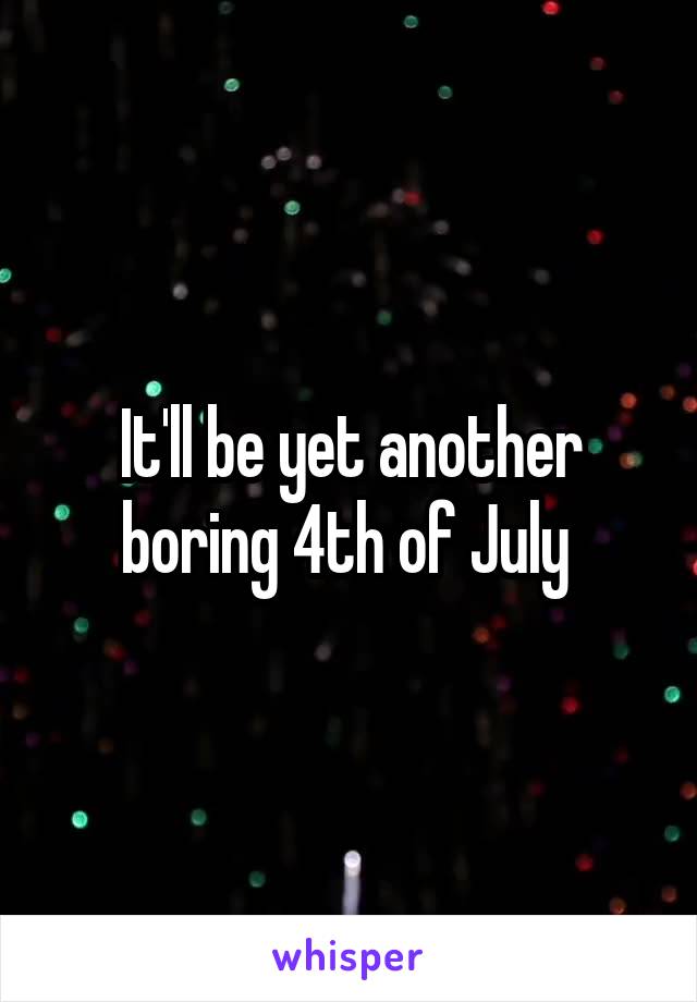 It'll be yet another boring 4th of July 