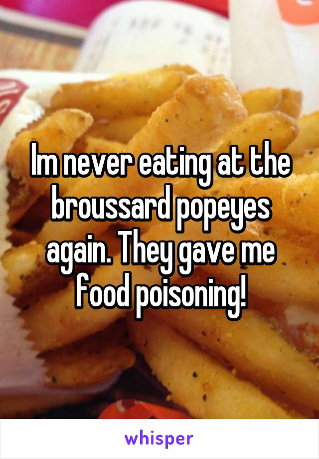 Im never eating at the broussard popeyes again. They gave me food poisoning!