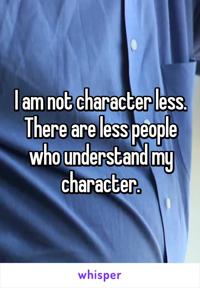I am not character less. There are less people who understand my character.