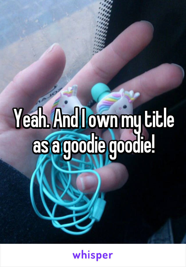 Yeah. And I own my title as a goodie goodie!