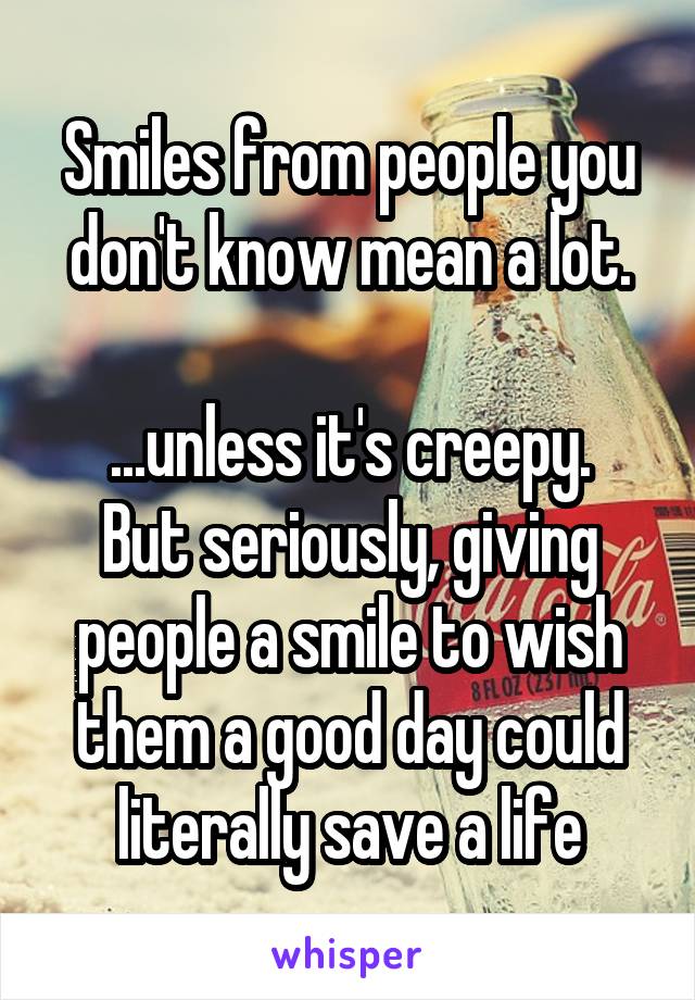 Smiles from people you don't know mean a lot.

...unless it's creepy. But seriously, giving people a smile to wish them a good day could literally save a life