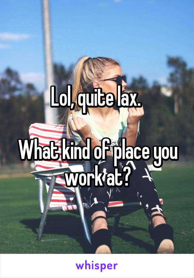 Lol, quite lax. 

What kind of place you work at?