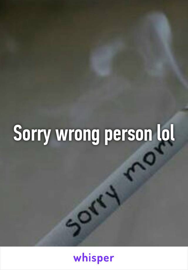Sorry wrong person lol