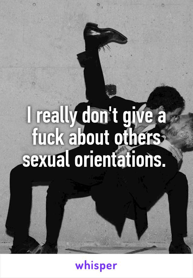 I really don't give a fuck about others sexual orientations. 