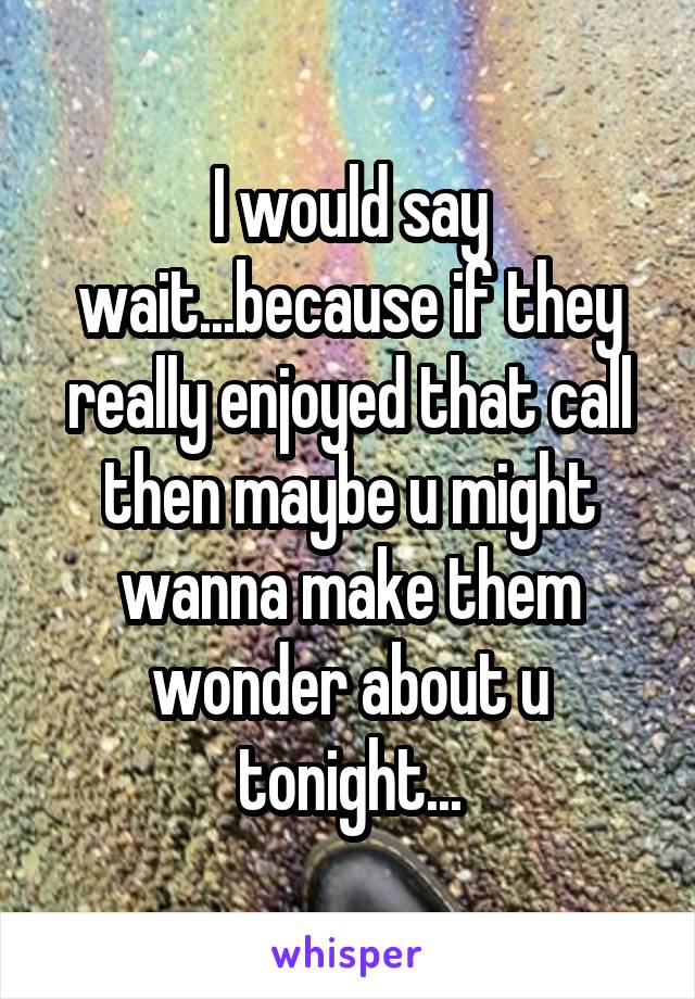I would say wait...because if they really enjoyed that call then maybe u might wanna make them wonder about u tonight...