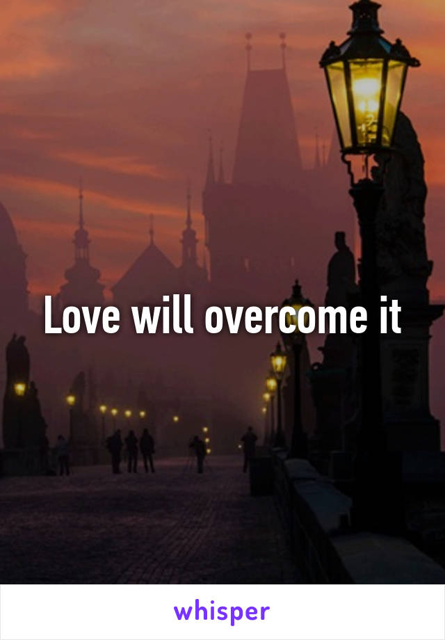 Love will overcome it