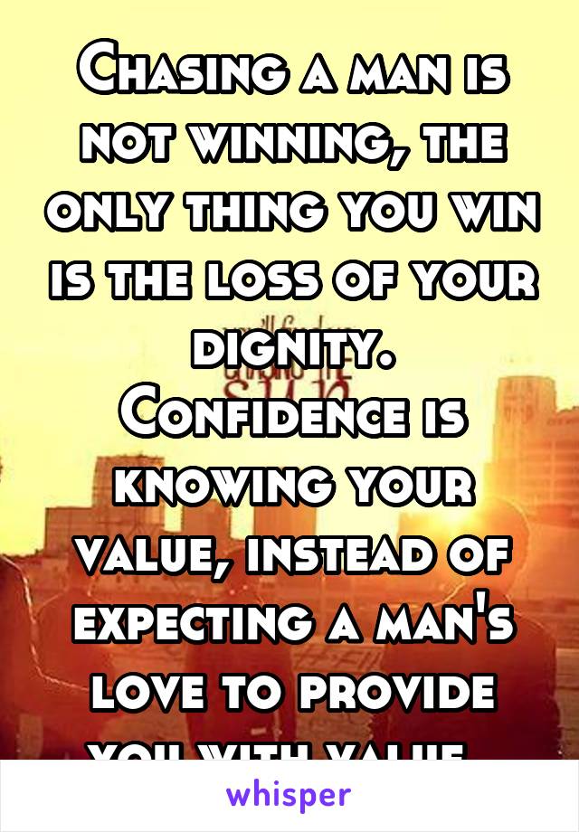 Chasing a man is not winning, the only thing you win is the loss of your dignity. Confidence is knowing your value, instead of expecting a man's love to provide you with value. 