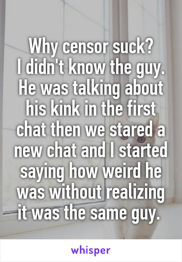 Why censor suck?
I didn't know the guy. He was talking about his kink in the first chat then we stared a new chat and I started saying how weird he was without realizing it was the same guy. 