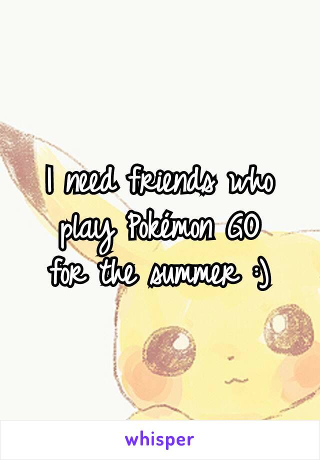 I need friends who
play Pokémon GO
for the summer :)