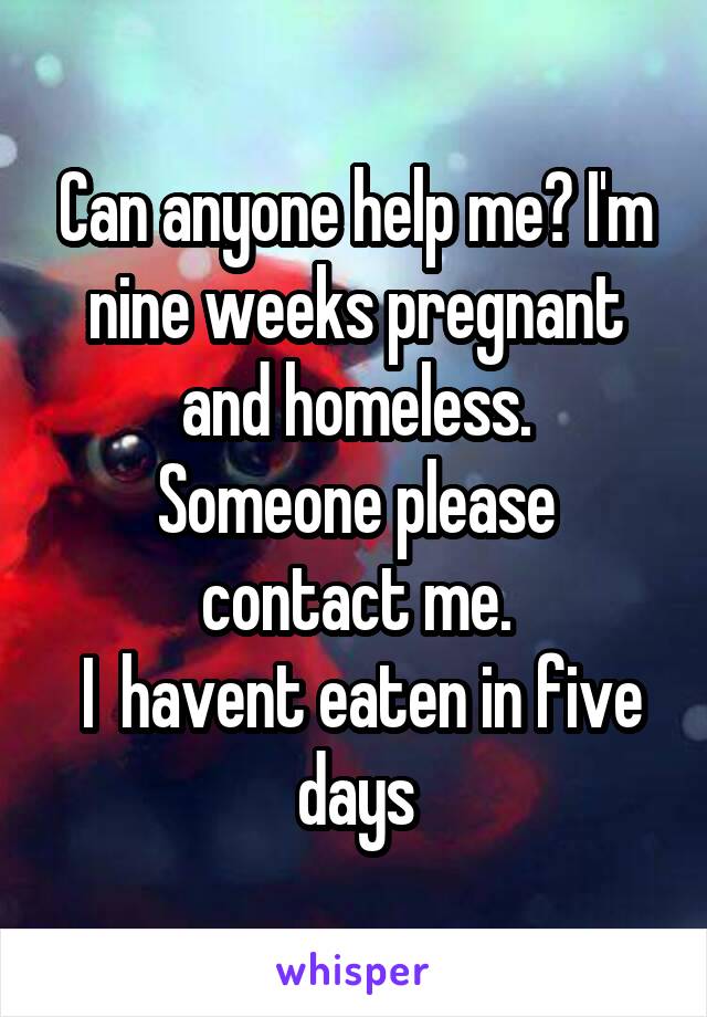 Can anyone help me? I'm nine weeks pregnant and homeless.
Someone please contact me.
 I  havent eaten in five days