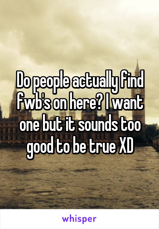 Do people actually find fwb's on here? I want one but it sounds too good to be true XD