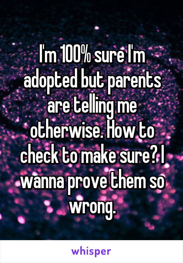 I'm 100% sure I'm adopted but parents are telling me otherwise. How to check to make sure? I wanna prove them so wrong.