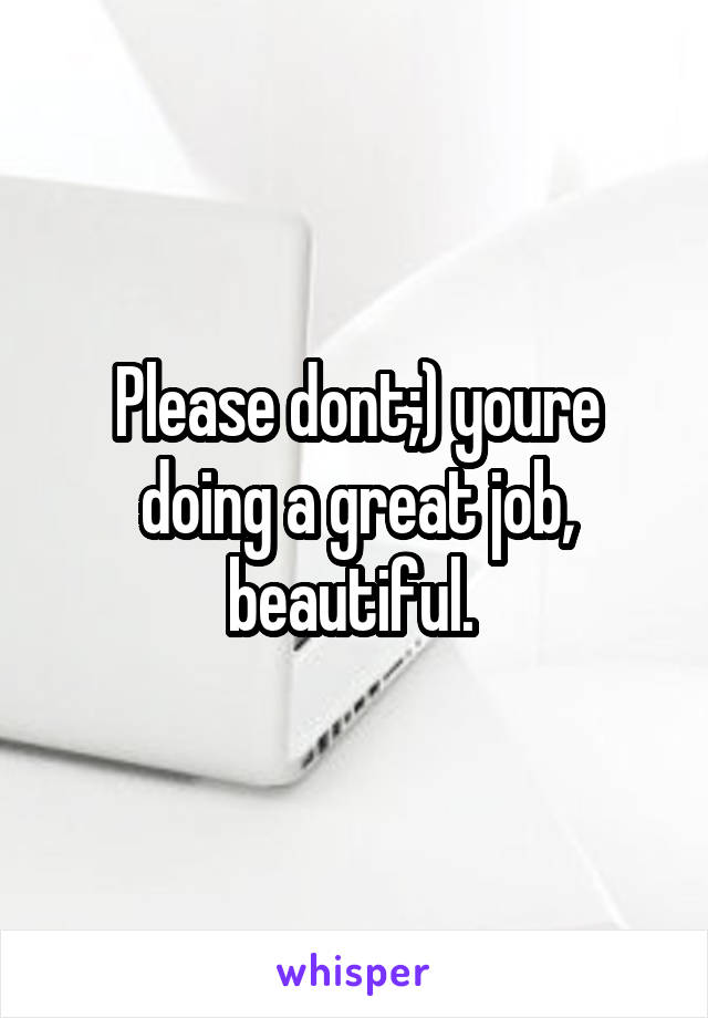Please dont;) youre doing a great job, beautiful. 