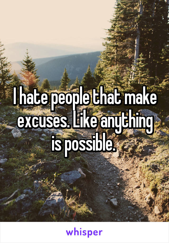 I hate people that make excuses. Like anything is possible. 