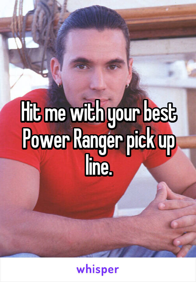 Hit me with your best Power Ranger pick up line.