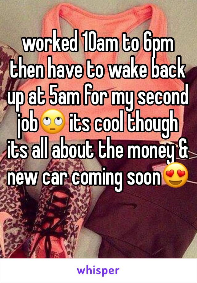 worked 10am to 6pm then have to wake back up at 5am for my second job🙄 its cool though its all about the money & new car coming soon😍