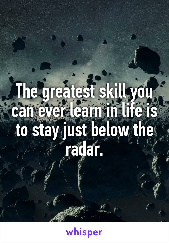 The greatest skill you can ever learn in life is to stay just below the radar.