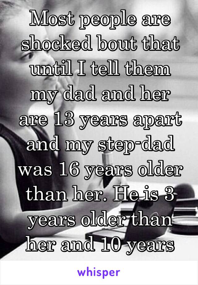 Most people are shocked bout that until I tell them my dad and her are 13 years apart and my step-dad was 16 years older than her. He is 3 years older than her and 10 years younger than dad