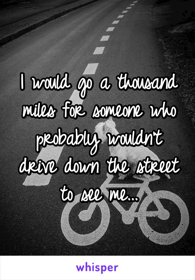 I would go a thousand miles for someone who probably wouldn't drive down the street to see me...