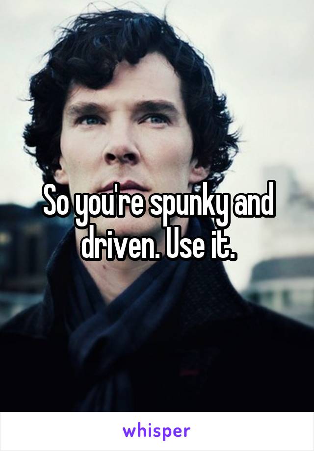 So you're spunky and driven. Use it.
